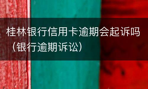 桂林银行信用卡逾期会起诉吗（银行逾期诉讼）