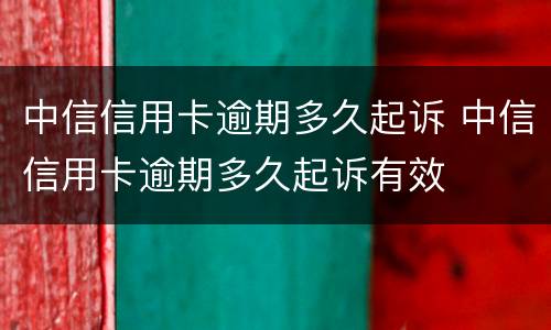 中信信用卡逾期多久起诉 中信信用卡逾期多久起诉有效