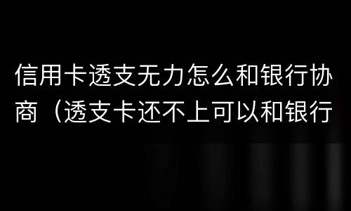信用卡透支无力怎么和银行协商（透支卡还不上可以和银行协商解决吗）