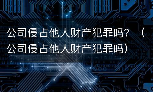 公司侵占他人财产犯罪吗？（公司侵占他人财产犯罪吗）