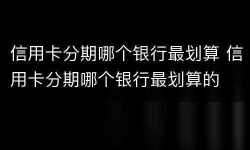 信用卡分期哪个银行最划算 信用卡分期哪个银行最划算的