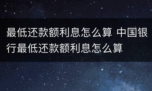 最低还款额利息怎么算 中国银行最低还款额利息怎么算