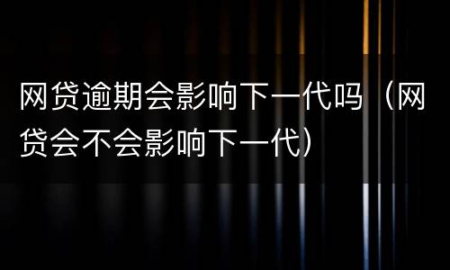 网贷逾期会影响下一代吗（网贷会不会影响下一代）