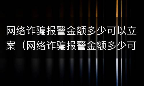 网络诈骗报警金额多少可以立案（网络诈骗报警金额多少可以立案侦查）