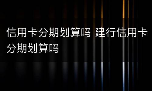 信用卡分期划算吗 建行信用卡分期划算吗