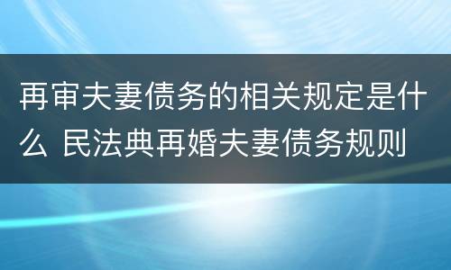 再审夫妻债务的相关规定是什么 民法典再婚夫妻债务规则