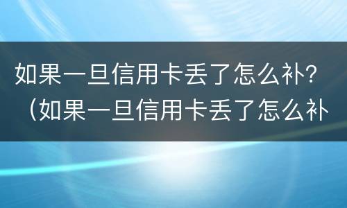 如果一旦信用卡丢了怎么补？（如果一旦信用卡丢了怎么补办）