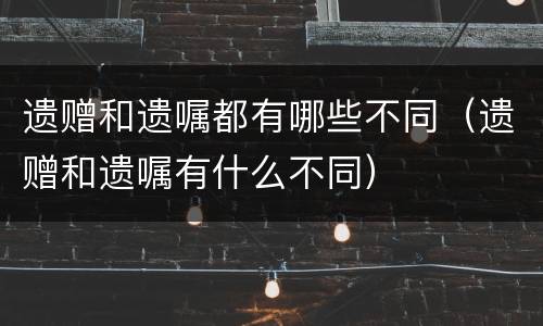 遗赠和遗嘱都有哪些不同（遗赠和遗嘱有什么不同）