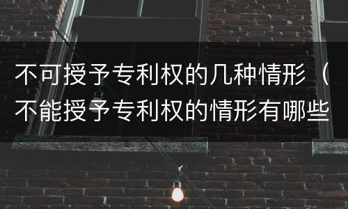 不可授予专利权的几种情形（不能授予专利权的情形有哪些）