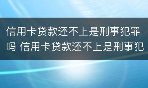 信用卡贷款还不上是刑事犯罪吗 信用卡贷款还不上是刑事犯罪吗怎么办