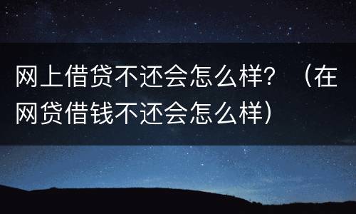 网上借贷不还会怎么样？（在网贷借钱不还会怎么样）