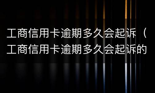 工商信用卡逾期多久会起诉（工商信用卡逾期多久会起诉的）