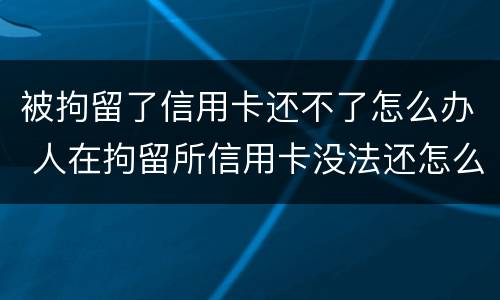 被拘留了信用卡还不了怎么办 人在拘留所信用卡没法还怎么办