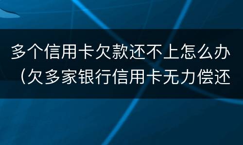 多个信用卡欠款还不上怎么办（欠多家银行信用卡无力偿还怎么办）