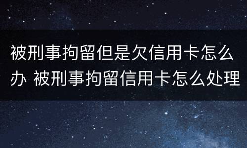 被刑事拘留但是欠信用卡怎么办 被刑事拘留信用卡怎么处理