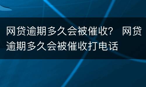 网贷逾期多久会被催收？ 网贷逾期多久会被催收打电话