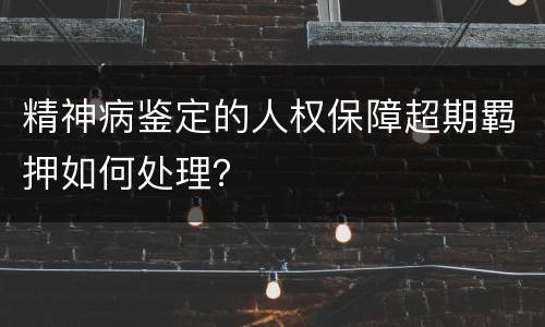精神病鉴定的人权保障超期羁押如何处理？