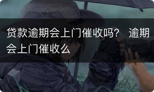 贷款逾期会上门催收吗？ 逾期会上门催收么