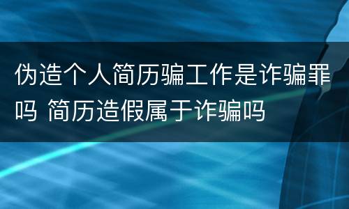 伪造个人简历骗工作是诈骗罪吗 简历造假属于诈骗吗