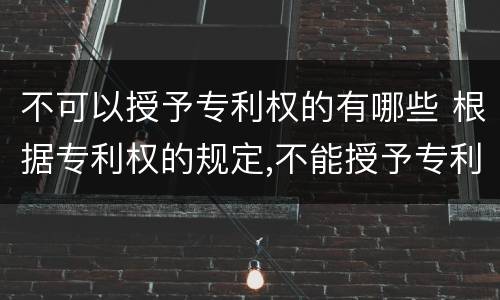 不可以授予专利权的有哪些 根据专利权的规定,不能授予专利权的有