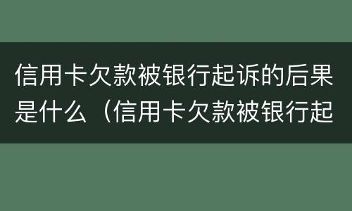 信用卡欠款被银行起诉的后果是什么（信用卡欠款被银行起诉的后果是什么呢）
