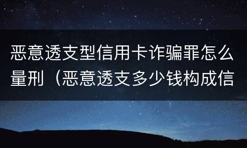 恶意透支型信用卡诈骗罪怎么量刑（恶意透支多少钱构成信用卡诈骗罪）
