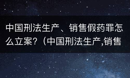 中国刑法生产、销售假药罪怎么立案?（中国刑法生产,销售假药罪怎么立案的）