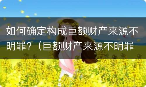 如何确定构成巨额财产来源不明罪?（巨额财产来源不明罪 有罪推定）