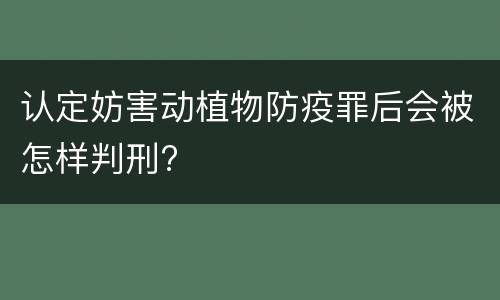 认定妨害动植物防疫罪后会被怎样判刑?