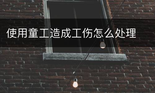 使用童工造成工伤怎么处理
