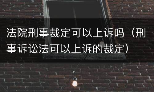 法院刑事裁定可以上诉吗（刑事诉讼法可以上诉的裁定）