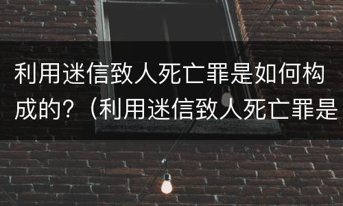 利用迷信致人死亡罪是如何构成的?（利用迷信致人死亡罪是刑法第几条）