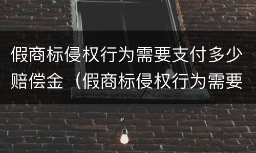假商标侵权行为需要支付多少赔偿金（假商标侵权行为需要支付多少赔偿金呢）
