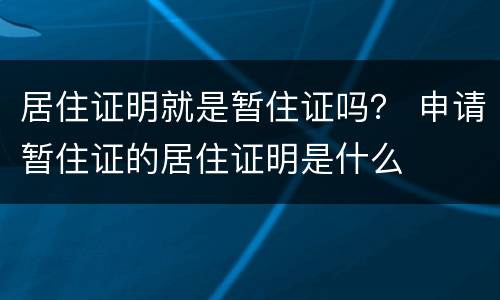 居住证明就是暂住证吗？ 申请暂住证的居住证明是什么