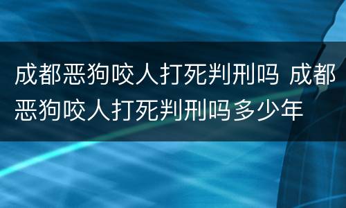 成都恶狗咬人打死判刑吗 成都恶狗咬人打死判刑吗多少年