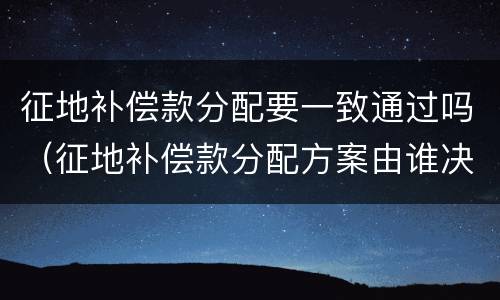 征地补偿款分配要一致通过吗（征地补偿款分配方案由谁决定）