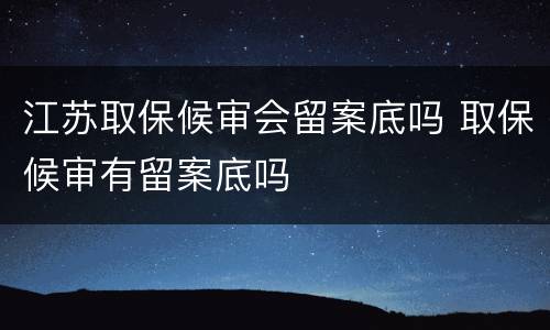 江苏取保候审会留案底吗 取保候审有留案底吗