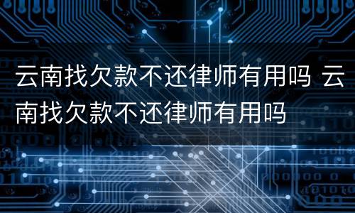 云南找欠款不还律师有用吗 云南找欠款不还律师有用吗