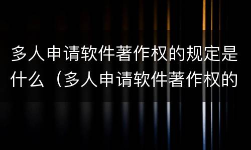多人申请软件著作权的规定是什么（多人申请软件著作权的规定是什么意思）