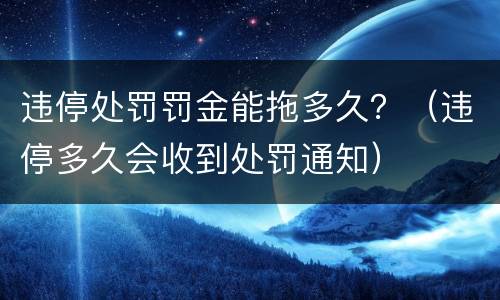 违停处罚罚金能拖多久？（违停多久会收到处罚通知）