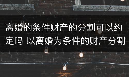 离婚的条件财产的分割可以约定吗 以离婚为条件的财产分割约定