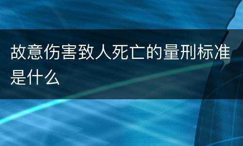 故意伤害致人死亡的量刑标准是什么