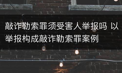 敲诈勒索罪须受害人举报吗 以举报构成敲诈勒索罪案例