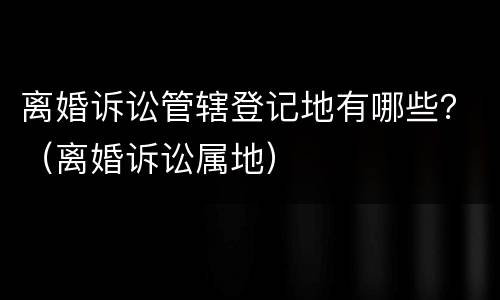 离婚诉讼管辖登记地有哪些？（离婚诉讼属地）