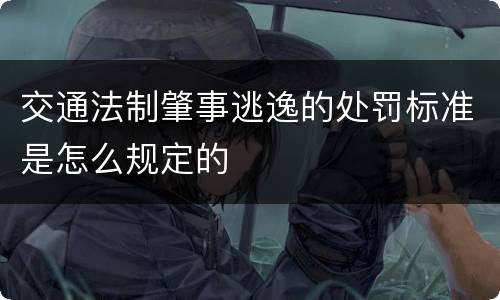 交通法制肇事逃逸的处罚标准是怎么规定的