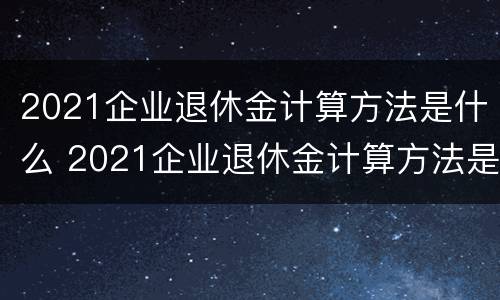 2021企业退休金计算方法是什么 2021企业退休金计算方法是什么意思
