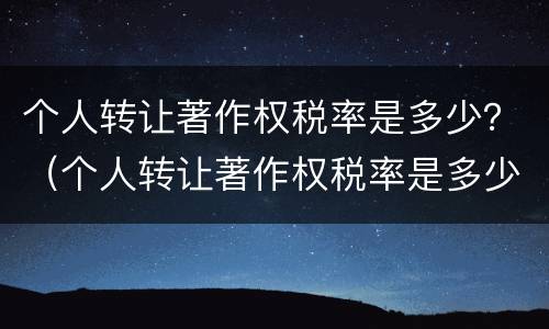 个人转让著作权税率是多少？（个人转让著作权税率是多少钱）