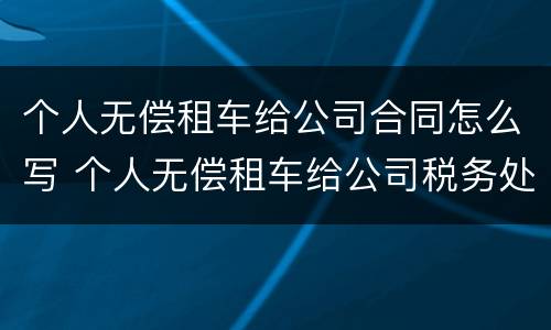 个人无偿租车给公司合同怎么写 个人无偿租车给公司税务处理