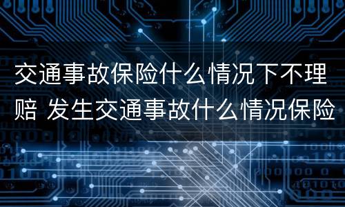 交通事故保险什么情况下不理赔 发生交通事故什么情况保险不赔