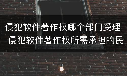 侵犯软件著作权哪个部门受理 侵犯软件著作权所需承担的民事责任一般包含